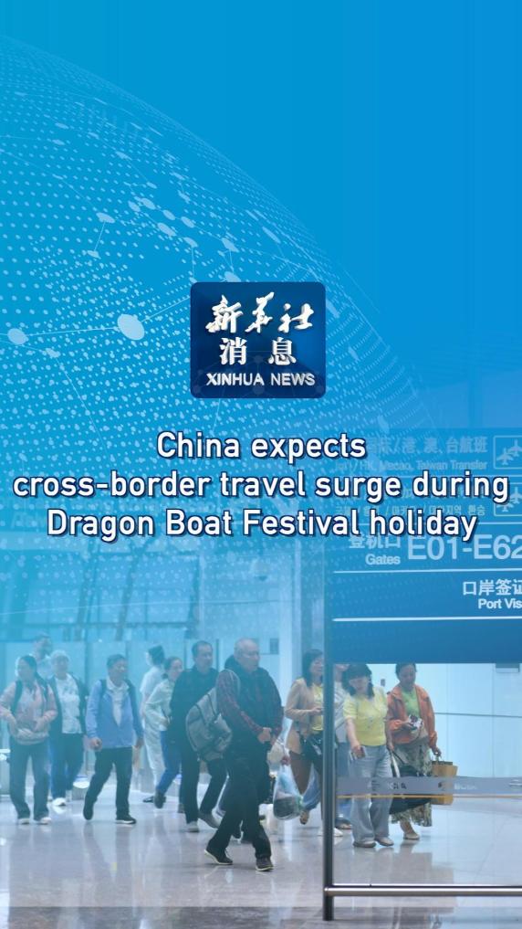 Xinhua News | China expects cross-border travel surge during Dragon Boat Festival holiday